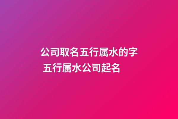 公司取名五行属水的字 五行属水公司起名